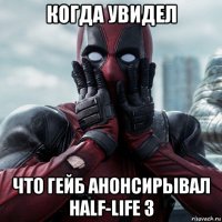 когда увидел что гейб анонсирывал half-life 3