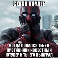 clash royale когда попался тебе в противники известный ютубер и ты его выйграл