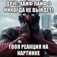 друг:-хайф лайф 3 никогда не выйдет! твоя реакция на картинке