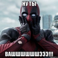 ну ты вашшшшшшэээ!!!