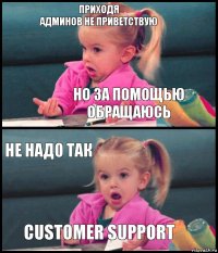 приходя
админов не приветствую но за помощью обращаюсь не надо так customer support