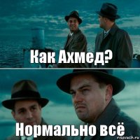 Как Ахмед? Нормально всё