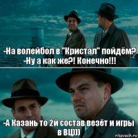 -На волейбол в "Кристал" пойдём?
-Ну а как же?! Конечно!!! -А Казань то 2й состав везёт и игры в ВЦ)))