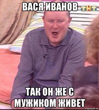 вася иванов так он же с мужиком живет