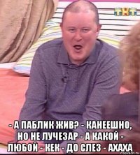  - а паблик жив? - канеешно, но не лучезар - а какой - любой - кек - до слез - ахаха