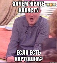 зачем жрать капусту если есть картошка?