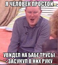 я человек простой увидел на бабе трусы - засунул в них руку