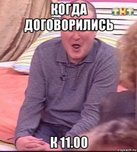 когда договорились к 11.00