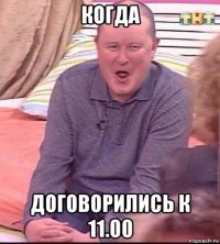 когда договорились к 11.00