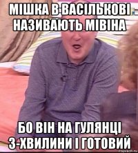 мішка в васількові називають мівіна бо він на гулянці 3-хвилини і готовий