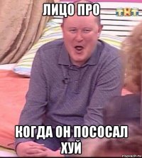 лицо про когда он пососал хуй