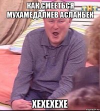 как смееться мухамедалиев асланбек хехехехе