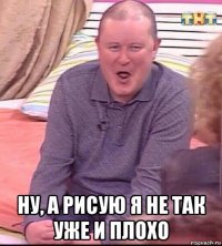  ну, а рисую я не так уже и плохо