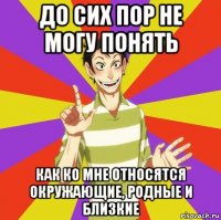 до сих пор не могу понять как ко мне относятся окружающие, родные и близкие