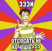 эээй отсосать не хочешь???