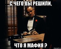 с чего вы решили, что я мафия ?