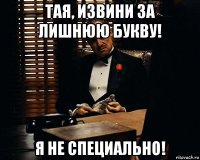 тая, извини за лишнюю букву! я не специально!