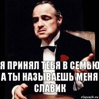 я принял тебя в семью
а ты называешь меня славик