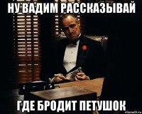 ну вадим рассказывай где бродит петушок