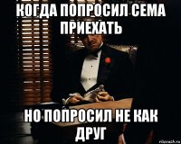 когда попросил сема приехать но попросил не как друг