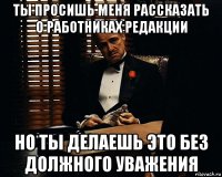 ты просишь меня рассказать о работниках редакции но ты делаешь это без должного уважения