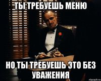 ты требуешь меню но ты требуешь это без уважения