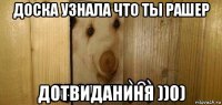 доска узнала что ты рашер дотвиданиня ))0)