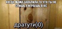 когда мама запалила то что ты не спишь а играешь в кс 