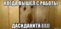 когда вышел с работы дасиданити )))))