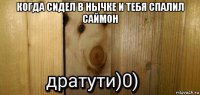 когда сидел в нычке и тебя спалил саймон 