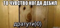 то чувство когда дебил 