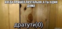 когда пришёл почтальон ,а ты один дома 