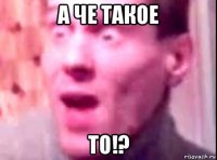 а че такое то!?