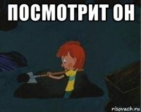 посмотрит он 