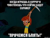 когда играешь в хоррор и чувствуешь что сейчас будет скример "прячемся блять!"