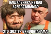 нащяльника не дал зарплатанама? это дохтур виноватанама!