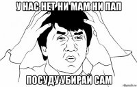 у нас нет ни мам ни пап посуду убирай сам