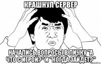 крашнул сервер начались вопросы в личку "а что с игрой?" и "когда зайдёт?"