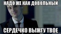 надо же как довольный сердечко выжгу твое