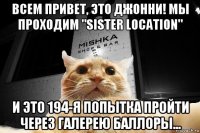 всем привет, это джонни! мы проходим "sister location" и это 194-я попытка пройти через галерею баллоры...