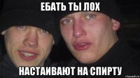 ебать ты лох настаивают на спирту