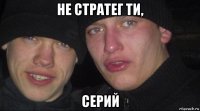 не стратег ти, серий