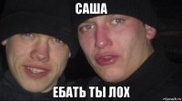 саша ебать ты лох