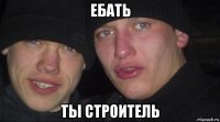 ебать ты строитель