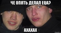 че опять делал eqa? ахахах