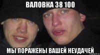 валовка 38 100 мы поражены вашей неудачей