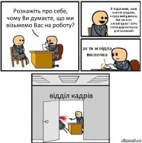 Розкажіть про себе, чому Ви думаєте, що ми візьмемо Вас на роботу? Я відмінник, маю золоту медаль, червоний диплом, був на всіх олімпіадах і хочу стати директором цієї компанії ах ти ж підла вискочка відділ кадрів