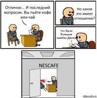 Отлично... И последний вопросик. Вы пьёте кофе или чай Но какое это имеет отношение? Это была большая ошибка Джони NESCAFE