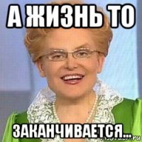 а жизнь то заканчивается...