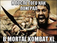 я после того как поиграл в mortal kombat xl